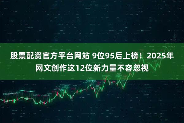 股票配资官方平台网站 9位95后上榜！2025年网文创作这12位新力量不容忽视