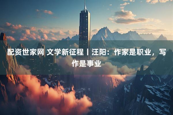 配资世家网 文学新征程丨汪阳：作家是职业，写作是事业