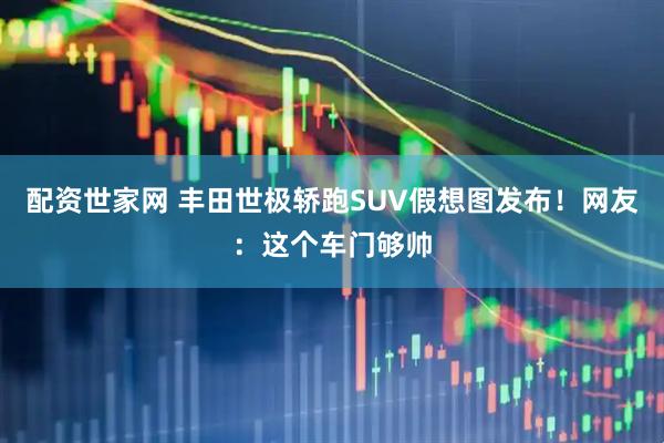 配资世家网 丰田世极轿跑SUV假想图发布！网友：这个车门够帅