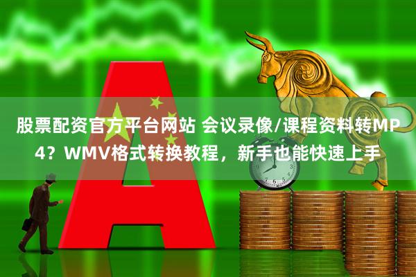股票配资官方平台网站 会议录像/课程资料转MP4？WMV格式转换教程，新手也能快速上手