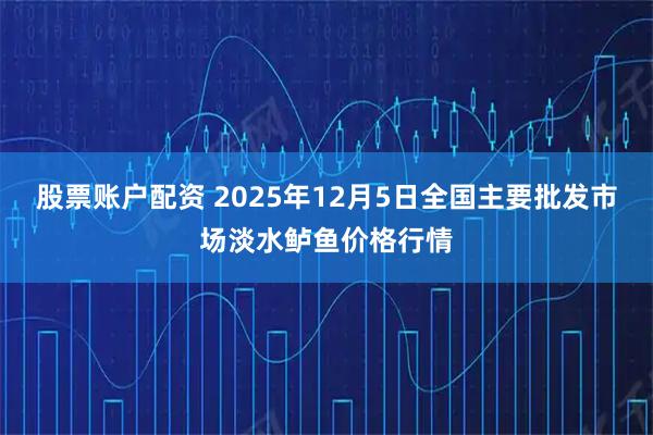股票账户配资 2025年12月5日全国主要批发市场淡水鲈鱼价格行情