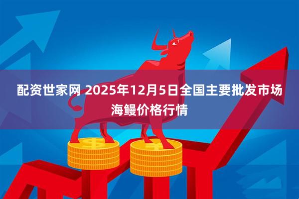 配资世家网 2025年12月5日全国主要批发市场海鳗价格行情