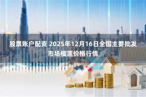 股票账户配资 2025年12月16日全国主要批发市场榴莲价格行情