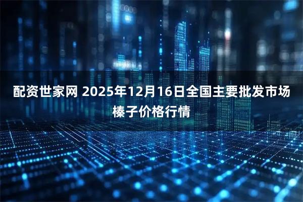 配资世家网 2025年12月16日全国主要批发市场榛子价格行情