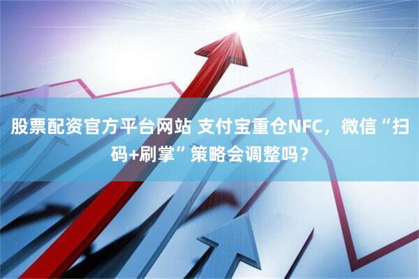 股票配资官方平台网站 支付宝重仓NFC，微信“扫码+刷掌”策略会调整吗？