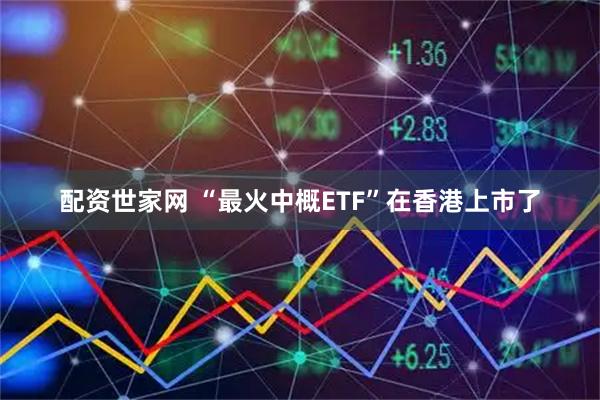 配资世家网 “最火中概ETF”在香港上市了