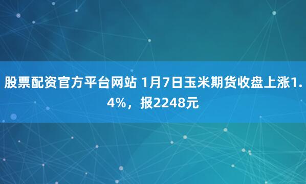 股票配资官方平台网站 1月7日玉米期货收盘上涨1.4%，报2248元