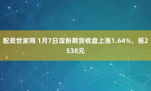 配资世家网 1月7日淀粉期货收盘上涨1.64%，报2538元