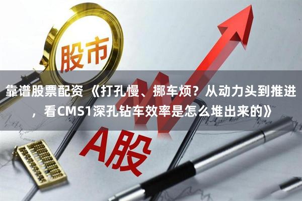 靠谱股票配资 《打孔慢、挪车烦？从动力头到推进，看CMS1深孔钻车效率是怎么堆出来的》