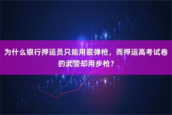 为什么银行押运员只能用霰弹枪，而押运高考试卷的武警却用步枪？