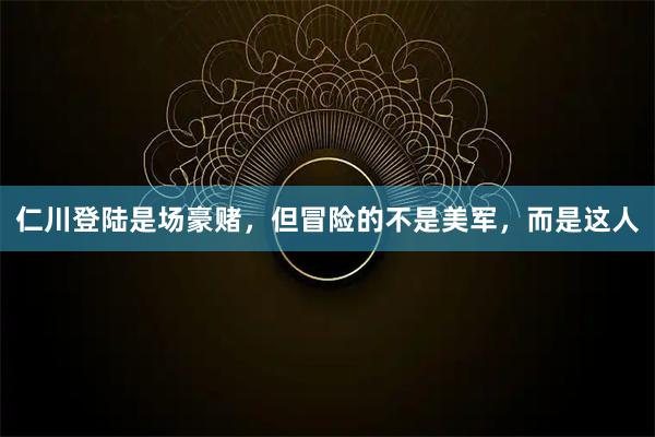 仁川登陆是场豪赌，但冒险的不是美军，而是这人