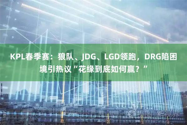 KPL春季赛：狼队、JDG、LGD领跑，DRG陷困境引热议“花缘到底如何赢？”