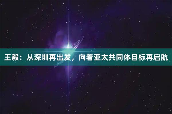 王毅：从深圳再出发，向着亚太共同体目标再启航