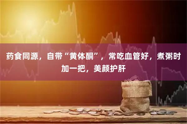 药食同源，自带“黄体酮”，常吃血管好，煮粥时加一把，美颜护肝