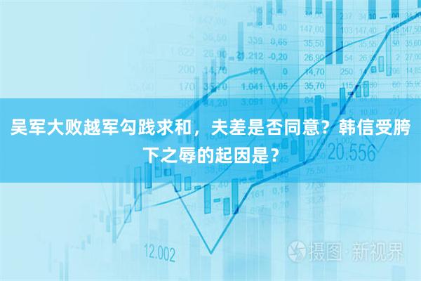 吴军大败越军勾践求和，夫差是否同意？韩信受胯下之辱的起因是？
