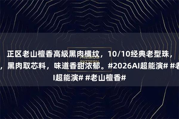 正区老山檀香高級黑肉横纹，10/10经典老型珠，高油醇香，黑肉取芯料，味道香甜浓郁。#2026AI超能演# #老山檀香#