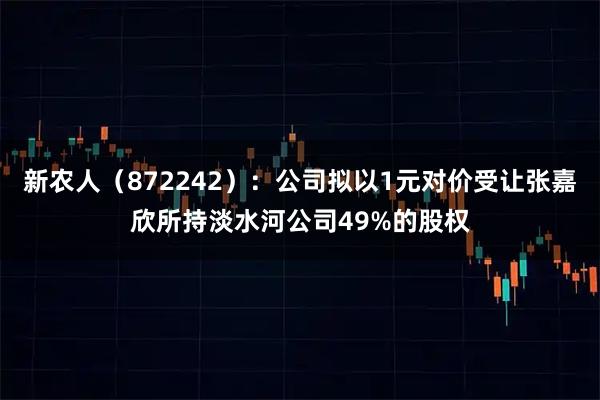 新农人(872242):公司拟以1元对价受让张嘉欣所持淡水河公司49%的股权