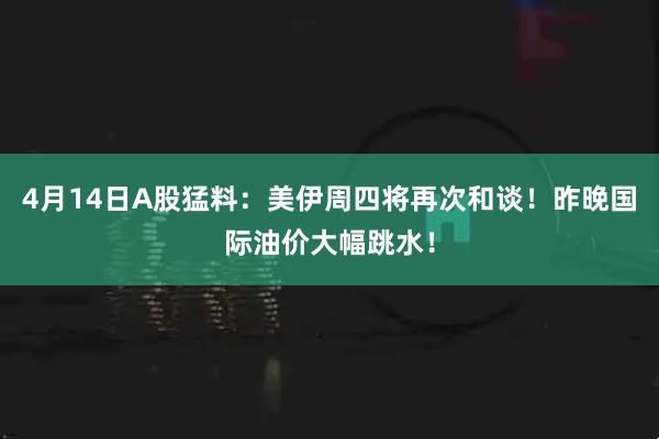 4月14日A股猛料：美伊周四将再次和谈！昨晚国际油价大幅跳水！