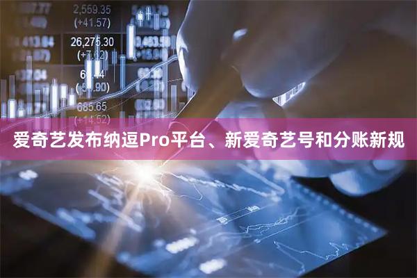 爱奇艺发布纳逗Pro平台、新爱奇艺号和分账新规