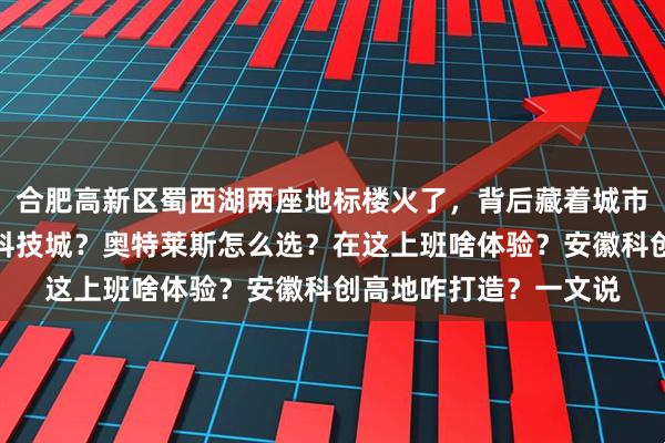 合肥高新区蜀西湖两座地标楼火了，背后藏着城市转型秘密！工业还是科技城？奥特莱斯怎么选？在这上班啥体验？安徽科创高地咋打造？一文说
