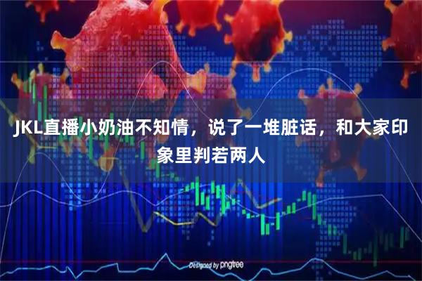 JKL直播小奶油不知情，说了一堆脏话，和大家印象里判若两人