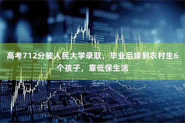 高考712分被人民大学录取，毕业后嫁到农村生6个孩子，靠低保生活