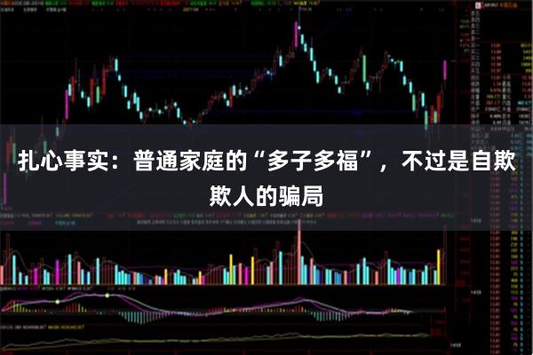 扎心事实：普通家庭的“多子多福”，不过是自欺欺人的骗局