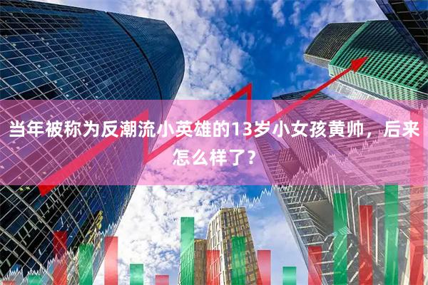 当年被称为反潮流小英雄的13岁小女孩黄帅，后来怎么样了？