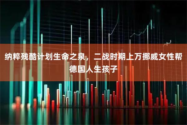纳粹残酷计划生命之泉，二战时期上万挪威女性帮德国人生孩子