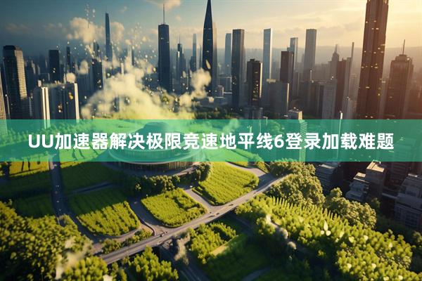 UU加速器解决极限竞速地平线6登录加载难题