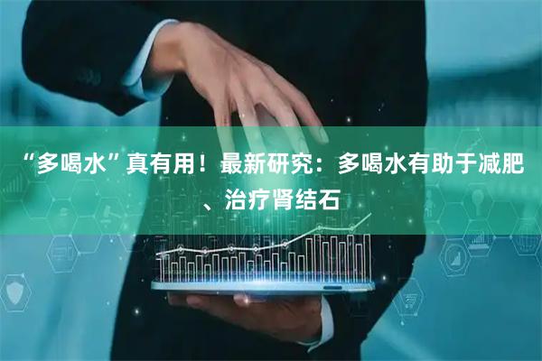 “多喝水”真有用！最新研究：多喝水有助于减肥、治疗肾结石