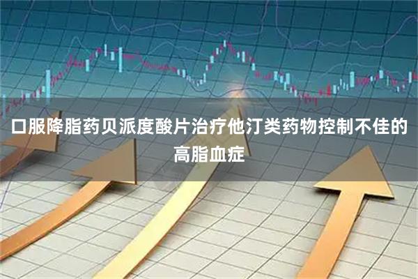 口服降脂药贝派度酸片治疗他汀类药物控制不佳的高脂血症