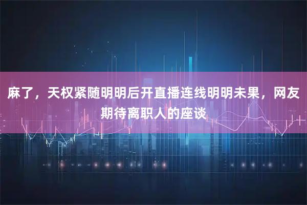 麻了，天权紧随明明后开直播连线明明未果，网友期待离职人的座谈