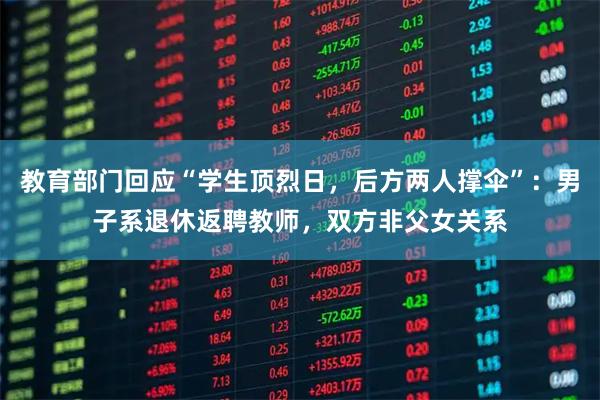 教育部门回应“学生顶烈日，后方两人撑伞”：男子系退休返聘教师，双方非父女关系