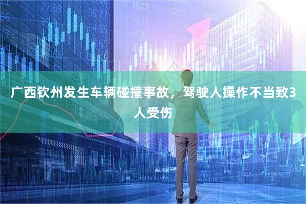 广西钦州发生车辆碰撞事故，驾驶人操作不当致3人受伤