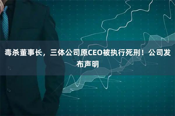 毒杀董事长，三体公司原CEO被执行死刑！公司发布声明