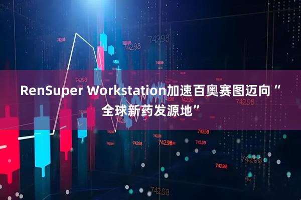 RenSuper Workstation加速百奥赛图迈向“全球新药发源地”