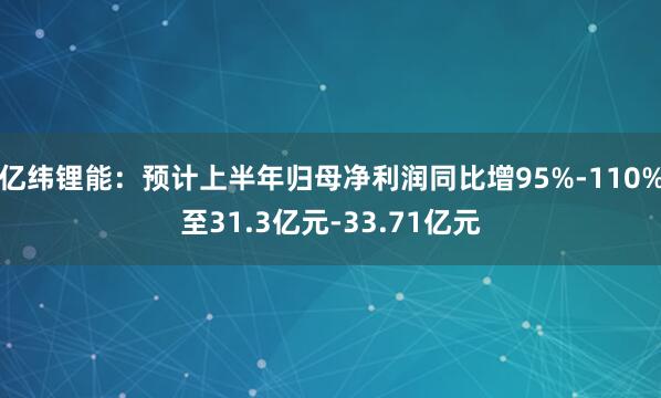 亿纬锂能：预计上半年归母净利润同比增95%-110%至31.3亿元-33.71亿元