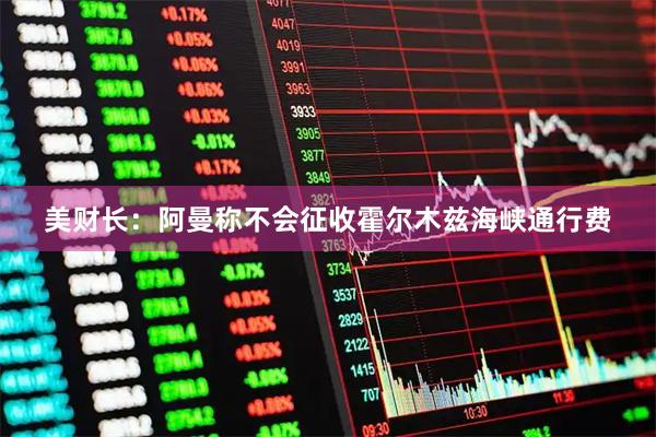 美财长：阿曼称不会征收霍尔木兹海峡通行费