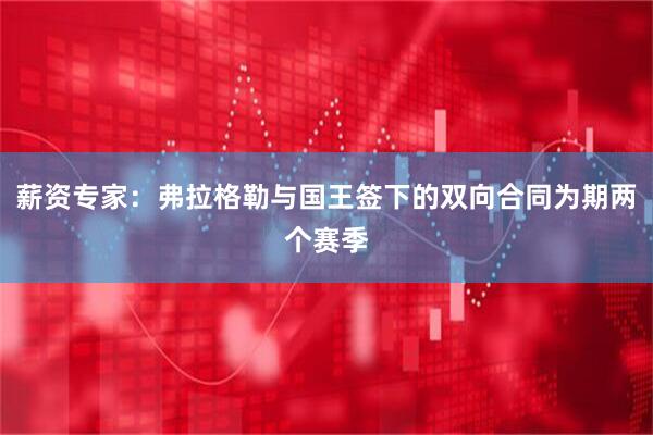 薪资专家：弗拉格勒与国王签下的双向合同为期两个赛季