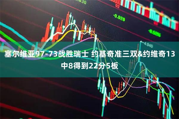塞尔维亚97-73战胜瑞士 约基奇准三双&约维奇13中8得到22分5板