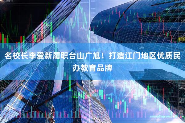 名校长李爱新履职台山广旭!打造江门地区优质民办教育品牌