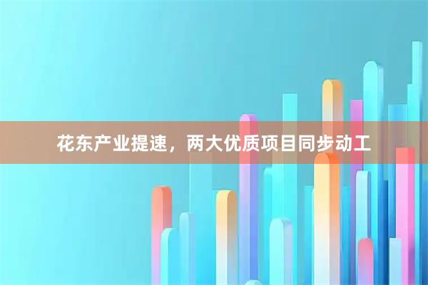 花东产业提速,两大优质项目同步动工