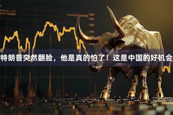 特朗普突然翻脸,他是真的怕了!这是中国的好机会