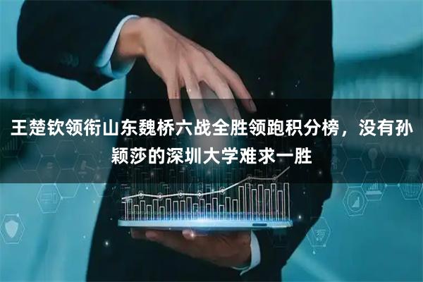 王楚钦领衔山东魏桥六战全胜领跑积分榜，没有孙颖莎的深圳大学难求一胜