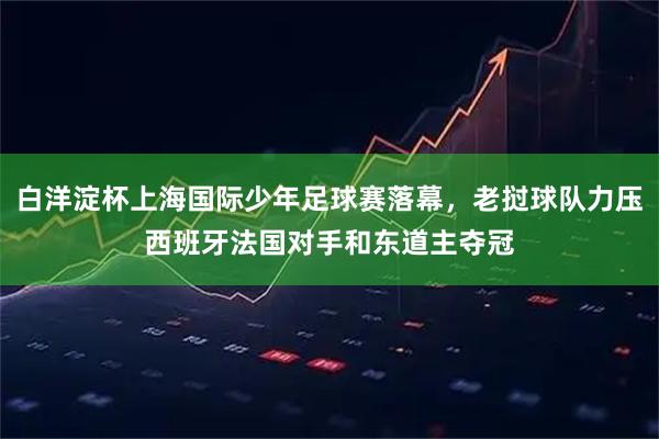 白洋淀杯上海国际少年足球赛落幕，老挝球队力压西班牙法国对手和东道主夺冠