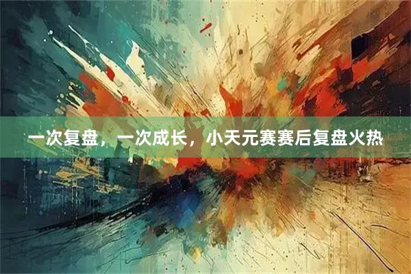 一次复盘，一次成长，小天元赛赛后复盘火热