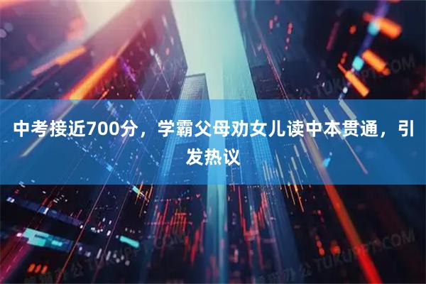 中考接近700分，学霸父母劝女儿读中本贯通，引发热议