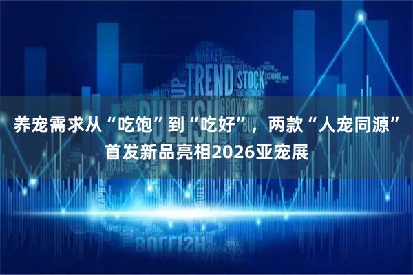 养宠需求从“吃饱”到“吃好”，两款“人宠同源”首发新品亮相2026亚宠展