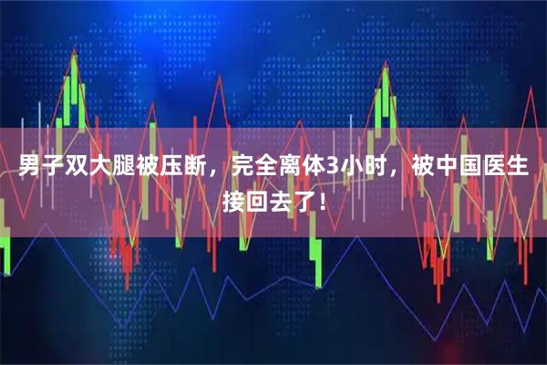 男子双大腿被压断，完全离体3小时，被中国医生接回去了！